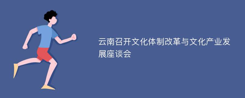 云南召开文化体制改革与文化产业发展座谈会