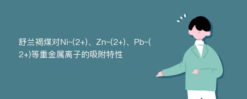 舒兰褐煤对Ni~(2+)、Zn~(2+)、Pb~(2+)等重金属离子的吸附特性