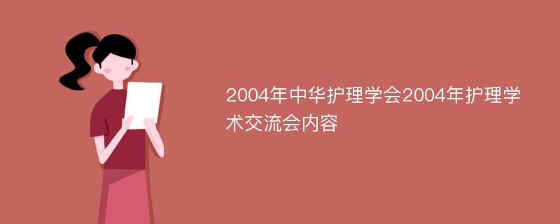 2004年中华护理学会2004年护理学术交流会内容