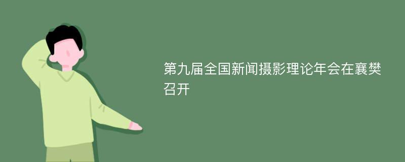 第九届全国新闻摄影理论年会在襄樊召开
