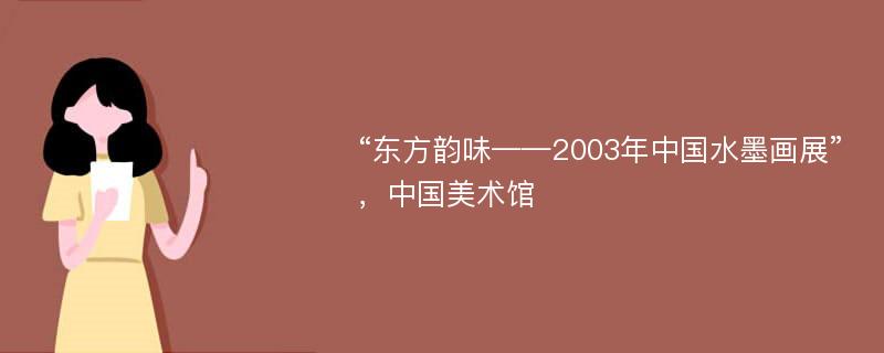 “东方韵味——2003年中国水墨画展”，中国美术馆