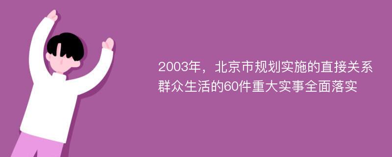 2003年，北京市规划实施的直接关系群众生活的60件重大实事全面落实