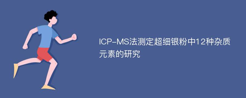 ICP-MS法测定超细银粉中12种杂质元素的研究