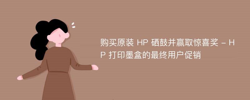 购买原装 HP 硒鼓并赢取惊喜奖 - HP 打印墨盒的最终用户促销