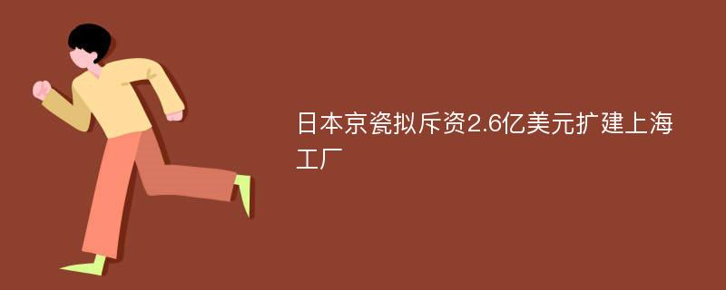 日本京瓷拟斥资2.6亿美元扩建上海工厂