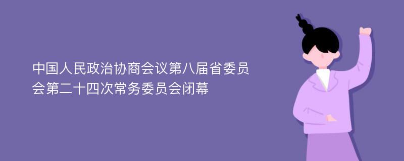 中国人民政治协商会议第八届省委员会第二十四次常务委员会闭幕