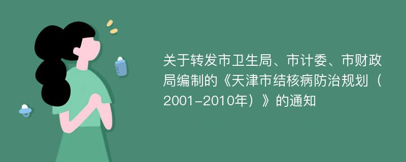 关于转发市卫生局、市计委、市财政局编制的《天津市结核病防治规划（2001-2010年）》的通知