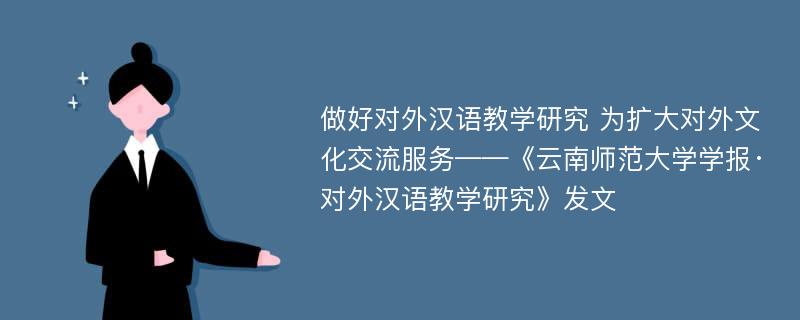 做好对外汉语教学研究 为扩大对外文化交流服务——《云南师范大学学报·对外汉语教学研究》发文